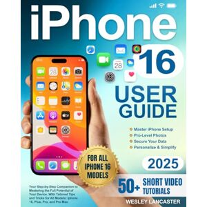 Lancaster, Wesley iPhone 16 User Guide: Your Step-by-Step Companion to Mastering the Full Potential of Your Device. With Tailored Tips and Tricks for All Models: Iphone 16, Plus, Pro, and Pro Max Lancaster, Wesley iPhone 16 User Guide: Your Step-by-Step Companion to Mastering the Full Potential of Your Device. With Tailored Tips and Tricks for All Models: Iphone 16, Plus, Pro, and Pro Max