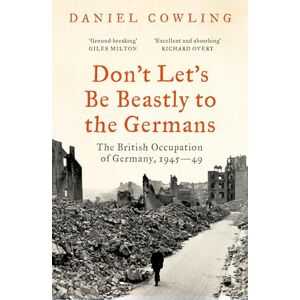 Cowling, Daniel Don't Let's Be Beastly to the Germans: The British Occupation of Germany, 1945-49 Cowling, Daniel Don't Let's Be Beastly to the Germans: The British Occupation of Germany, 1945-49