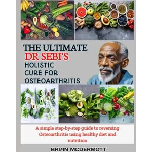 MCDERMOTT, BRIAN THE ULTIMATE DR. SEBI'S HOLISTIC CURE FOR OSTEOARTHRITIS: A simple step-by-step guide to reversing Osteoarthritis using healthy diet and nutrition MCDERMOTT, BRIAN THE ULTIMATE DR. SEBI'S HOLISTIC CURE FOR OSTEOARTHRITIS: A simple step-by-step guide to reversing Osteoarthritis using healthy diet and nutrition