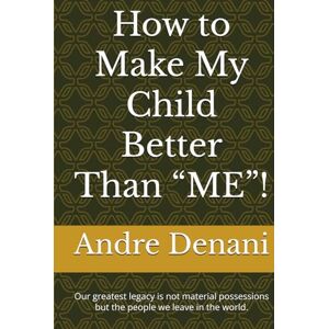 Denani, Andre How to Make My Child Better Than “ME”!: Our greatest legacy is not material possessions but the people we leave in the world. Denani, Andre How to Make My Child Better Than “ME”!: Our greatest legacy is not material possessions but the people we leave in the world.