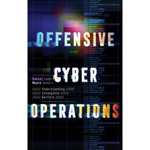 Moore, Daniel Offensive Cyber Operations: Understanding Intangible Warfare Moore, Daniel Offensive Cyber Operations: Understanding Intangible Warfare