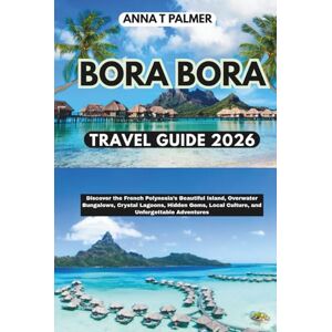 Palmer, Anna T Bora Bora Travel Guide 2026: Discover the French Polynesia’s Beautiful Island, Overwater Bungalows, Crystal Lagoons, Hidden Gems, Local Culture, and Unforgettable Adventures Palmer, Anna T Bora Bora Travel Guide 2026: Discover the French Polynesia’s Beautiful Island, Overwater Bungalows, Crystal Lagoons, Hidden Gems, Local Culture, and Unforgettable Adventures