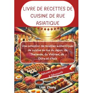 Zhang, Lian LIVRE DE RECETTES DE CUISINE DE RUE ASIATIQUE: Une collection de recettes authentiques de cuisine de rue du Japon, de Thaïlande, du Vietnam, de Chine et d'Asie Zhang, Lian LIVRE DE RECETTES DE CUISINE DE RUE ASIATIQUE: Une collection de recettes authentiques de cuisine de rue du Japon, de Thaïlande, du Vietnam, de Chine et d'Asie