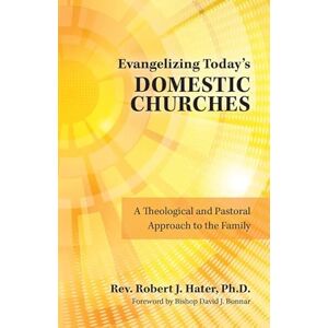 Hater Ph D, Rev Robert J Evangelizing Today's Domestic Churches: A Theological and Pastoral Approach to the Family Hater Ph D, Rev Robert J Evangelizing Today's Domestic Churches: A Theological and Pastoral Approach to the Family
