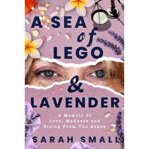 Small, Sarah A Sea of Lego & Lavender: a memoir of love, madness and rising from the ashes (Journey to Joy) Small, Sarah A Sea of Lego & Lavender: a memoir of love, madness and rising from the ashes (Journey to Joy)
