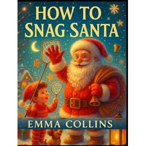 Collins, Emma How to Snag Santa: A Hilarious Christmas Adventure Story for Kids Ages 4–8 About Tricky Santa Traps Collins, Emma How to Snag Santa: A Hilarious Christmas Adventure Story for Kids Ages 4–8 About Tricky Santa Traps