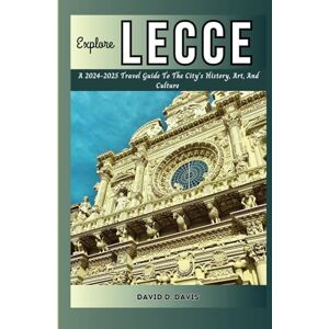 D. DAVIS, DAVID EXPLORE LECCE: A 2024-2025 TRAVEL GUIDE TO THE CITY'S HISTORY, ART, AND CULTURE D. DAVIS, DAVID EXPLORE LECCE: A 2024-2025 TRAVEL GUIDE TO THE CITY'S HISTORY, ART, AND CULTURE