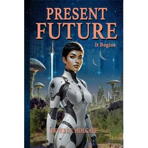 Holgate, Jeffrey E. PRESENT FUTURE: It Begins: A healing of a planet and a journey of the heart and soul. Holgate, Jeffrey E. PRESENT FUTURE: It Begins: A healing of a planet and a journey of the heart and soul.