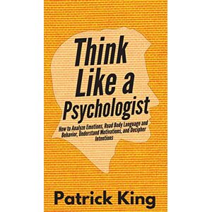King, Patrick Think Like a Psychologist: How to Analyze Emotions, Read Body Language and Behavior, Understand Motivations, and Decipher Intentions King, Patrick Think Like a Psychologist: How to Analyze Emotions, Read Body Language and Behavior, Understand Motivations, and Decipher Intentions