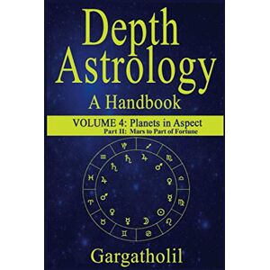 Gargatholil Depth Astrology: An Astrological Handbook, Volume 4, Part 2 Planets in Aspect, Mars through the Part of Fortune: 5 Gargatholil Depth Astrology: An Astrological Handbook, Volume 4, Part 2 Planets in Aspect, Mars through the Part of Fortune: 5