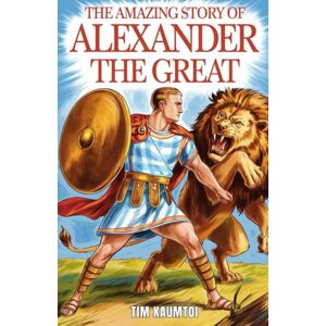 Kaumtoi, Tim The Amazing Story of Alexander the Great: A Book for Curious Kids About the Life and Legacy of a Legendary King (Legends Who Changed the World) Kaumtoi, Tim The Amazing Story of Alexander the Great: A Book for Curious Kids About the Life and Legacy of a Legendary King (Legends Who Changed the World)