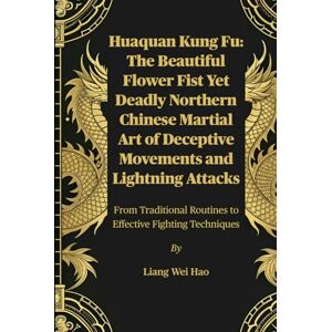 Hao, Liang Wei Huaquan Kung Fu: The Beautiful Flower Fist Yet Deadly Northern Chinese Martial Art of Deceptive Movements and Lightning Attacks: From Traditional Routines to Effective Fighting Techniques Hao, Liang Wei Huaquan Kung Fu: The Beautiful Flower Fist Yet Deadly Northern Chinese Martial Art of Deceptive Movements and Lightning Attacks: From Traditional Routines to Effective Fighting Techniques