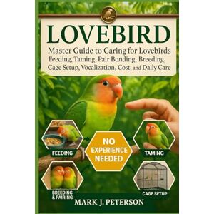J. PETERSON, MARK LOVEBIRD: Master Guide to Caring for Lovebirds Feeding, Taming, Pair Bonding, Breeding, Cage Setup, Vocalization, Cost, and Daily Care J. PETERSON, MARK LOVEBIRD: Master Guide to Caring for Lovebirds Feeding, Taming, Pair Bonding, Breeding, Cage Setup, Vocalization, Cost, and Daily Care