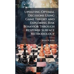 Jordan, Jeremy D Updating Optimal Decisions Using Game Theory and Exploring Risk Behavior Through Response Surface Methodology Jordan, Jeremy D Updating Optimal Decisions Using Game Theory and Exploring Risk Behavior Through Response Surface Methodology