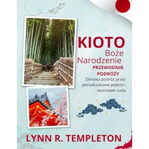 TEMPLETON, LYNN R. PRZEWODNIK PO BOŻONARODZENIOWYM WYCIECZCE PO KIOTO: Magiczna podróż przez światła, uroczystości i ukryte cuda dla osób odwiedzających to miejsce po raz pierwszy TEMPLETON, LYNN R. PRZEWODNIK PO BOŻONARODZENIOWYM WYCIECZCE PO KIOTO: Magiczna podróż przez światła, uroczystości i ukryte cuda dla osób odwiedzających to miejsce po raz pierwszy