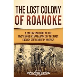 History, Captivating The Lost Colony of Roanoke: A Captivating Guide to the Mysterious Disappearance of the First English Settlement in America History, Captivating The Lost Colony of Roanoke: A Captivating Guide to the Mysterious Disappearance of the First English Settlement in America