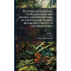 Greville, Robert Kaye Scottish Cryptogamic Flora, Or Coloured Figures and Descriptions of Cryptogamic Plants, Belonging Chiefly to the Order Fungi Greville, Robert Kaye Scottish Cryptogamic Flora, Or Coloured Figures and Descriptions of Cryptogamic Plants, Belonging Chiefly to the Order Fungi