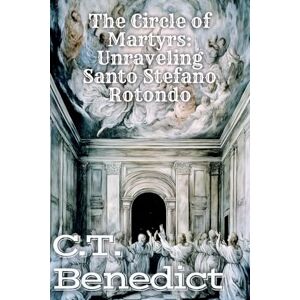 Benedict, C.T. The Circle of Martyrs: Unraveling Santo Stefano Rotondo: Sacred Compass: The Light Of Modern Catholicism Vol.28 Benedict, C.T. The Circle of Martyrs: Unraveling Santo Stefano Rotondo: Sacred Compass: The Light Of Modern Catholicism Vol.28
