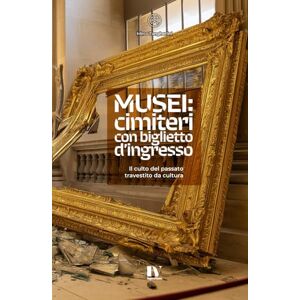 Tangherlini, Mirco MUSEI: CIMITERI CON BIGLIETTO D’INGRESSO: Il culto del passato travestito da cultura Tangherlini, Mirco MUSEI: CIMITERI CON BIGLIETTO D’INGRESSO: Il culto del passato travestito da cultura