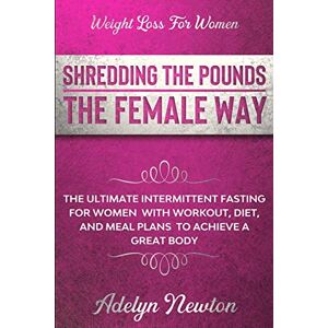 Newton, Adelyn Weight Loss For Women: SHREDDING THE POUNDS THE FEMALE WAY The Ultimate Intermittent Fasting For Women With Workout, Diet, And Meal Plans To Achieve A Great Body Newton, Adelyn Weight Loss For Women: SHREDDING THE POUNDS THE FEMALE WAY The Ultimate Intermittent Fasting For Women With Workout, Diet, And Meal Plans To Achieve A Great Body