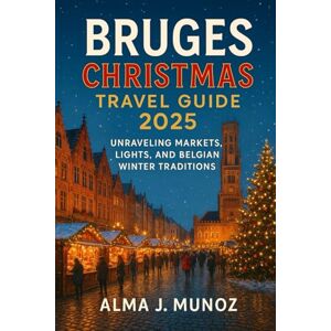 Munoz, Alma J. Bruges Christmas Travel Guide 2025: Unraveling Markets, Lights, and Belgian Winter Traditions Munoz, Alma J. Bruges Christmas Travel Guide 2025: Unraveling Markets, Lights, and Belgian Winter Traditions