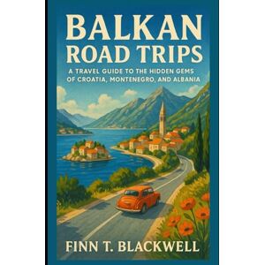 Blackwell, Finn T. Balkan Road Trips: A Travel Guide to the Hidden Gems of Croatia, Montenegro, and Albania Blackwell, Finn T. Balkan Road Trips: A Travel Guide to the Hidden Gems of Croatia, Montenegro, and Albania