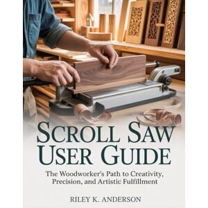 Anderson, Riley K. Scroll Saw User Guide: The Woodworker’s Path to Creativity, Precision, and Artistic Fulfillment Anderson, Riley K. Scroll Saw User Guide: The Woodworker’s Path to Creativity, Precision, and Artistic Fulfillment