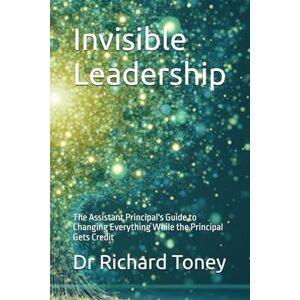 Toney, Dr Richard P Invisible Leadership: The Assistant Principal's Guide to Changing Everything While the Principal Gets Credit Toney, Dr Richard P Invisible Leadership: The Assistant Principal's Guide to Changing Everything While the Principal Gets Credit