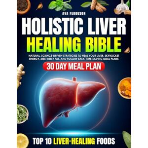 Ferguson, Ava Holistic Liver Healing Bible: Natural, Science-Driven Strategies to Heal Your Liver, Skyrocket Energy, Melt Belly Fat, and Follow Easy, Time-Saving Meal Plans Ferguson, Ava Holistic Liver Healing Bible: Natural, Science-Driven Strategies to Heal Your Liver, Skyrocket Energy, Melt Belly Fat, and Follow Easy, Time-Saving Meal Plans