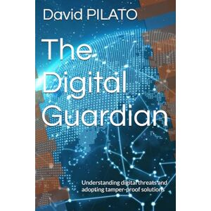 PILATO, David The Digital Guardian: Understanding digital threats and adopting tamper-proof solutions PILATO, David The Digital Guardian: Understanding digital threats and adopting tamper-proof solutions