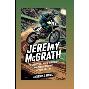 D. Munoz, Anthony Jeremy McGrath: The Unstoppable King Of Supercross Who Changed The Sport One Jump At A Time (Biography) D. Munoz, Anthony Jeremy McGrath: The Unstoppable King Of Supercross Who Changed The Sport One Jump At A Time (Biography)