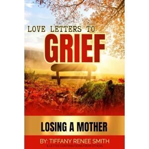 SMITH, TIFFANY RENEE LOVE LETTERS TO GRIEF: LOSING A MOTHER SMITH, TIFFANY RENEE LOVE LETTERS TO GRIEF: LOSING A MOTHER