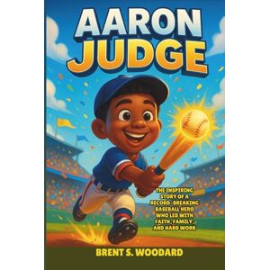 Woodard, Brent S. Aaron Judge: The Inspiring Story of a Record-Breaking Baseball Hero Who Led with Faith, Family, and Hard Work – An Uplifting Children’s Biography for Young Readers Woodard, Brent S. Aaron Judge: The Inspiring Story of a Record-Breaking Baseball Hero Who Led with Faith, Family, and Hard Work – An Uplifting Children’s Biography for Young Readers