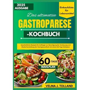 J. Tolland, Velma DAS ULTIMATIVE GASTROPARESE-KOCHBUCH: Ganzheitliche Rezepte für Anfänger zur Beruhigung der Verdauung und Wiederherstellung der Darmgesundheit mit einem 60-Tage-Mahlplan J. Tolland, Velma DAS ULTIMATIVE GASTROPARESE-KOCHBUCH: Ganzheitliche Rezepte für Anfänger zur Beruhigung der Verdauung und Wiederherstellung der Darmgesundheit mit einem 60-Tage-Mahlplan