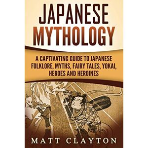 Clayton, Matt Japanese Mythology: A Captivating Guide to Japanese Folklore, Myths, Fairy Tales, Yokai, Heroes and Heroines Clayton, Matt Japanese Mythology: A Captivating Guide to Japanese Folklore, Myths, Fairy Tales, Yokai, Heroes and Heroines
