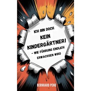 Peng, Bernhard Ich bin doch kein Kindergärtner!: Wie Führung endlich erwachsen wird Peng, Bernhard Ich bin doch kein Kindergärtner!: Wie Führung endlich erwachsen wird