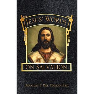 Del Tondo. Esq., Douglas J. Jesus' Words on Salvation Del Tondo. Esq., Douglas J. Jesus' Words on Salvation