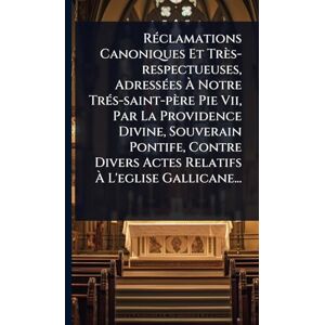 Anonymous RÃ(c)clamations Canoniques Et Très-respectueuses, AdressÃ(c)es À Notre TrÃ(c)s-saint-père Pie Vii, Par La Providence Divine, Souverain Pontife, Contre Divers Actes Relatifs À L'eglise Gallicane... Anonymous RÃ(c)clamations Canoniques Et Très-respectueuses, AdressÃ(c)es À Notre TrÃ(c)s-saint-père Pie Vii, Par La Providence Divine, Souverain Pontife, Contre Divers Actes Relatifs À L'eglise Gallicane...
