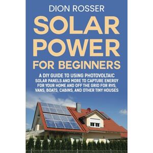 Rosser, Dion Solar Power for Beginners: A DIY Guide to Using Photovoltaic Solar Panels and More to Capture Energy for Your Home and off the Grid for RVs, Vans, ... and Other Tiny Houses (Living by Nature) Rosser, Dion Solar Power for Beginners: A DIY Guide to Using Photovoltaic Solar Panels and More to Capture Energy for Your Home and off the Grid for RVs, Vans, ... and Other Tiny Houses (Living by Nature)