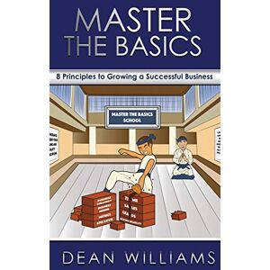 Williams, Dean Master the Basics: 8 Key Principles to Growing a Successful Business Williams, Dean Master the Basics: 8 Key Principles to Growing a Successful Business
