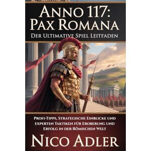 Adler, Nico Anno 117: Pax Romana – Der ultimative Spiel Leitfaden: Profi-Tipps, strategische Einblicke und Experten Taktiken für Eroberung und Erfolg in der römischen Welt Adler, Nico Anno 117: Pax Romana – Der ultimative Spiel Leitfaden: Profi-Tipps, strategische Einblicke und Experten Taktiken für Eroberung und Erfolg in der römischen Welt