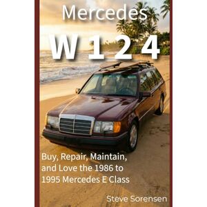 Sorensen, Steve Mercedes W124: Buy, Repair, Maintain, and Love the 1986 to 1995 Mercedes E Class Sorensen, Steve Mercedes W124: Buy, Repair, Maintain, and Love the 1986 to 1995 Mercedes E Class