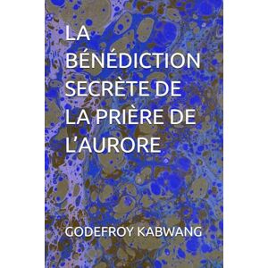 KABWANG, GODEFROY L LA BÉNÉDICTION SECRÈTE DE LA PRIÈRE DE L’AURORE KABWANG, GODEFROY L LA BÉNÉDICTION SECRÈTE DE LA PRIÈRE DE L’AURORE