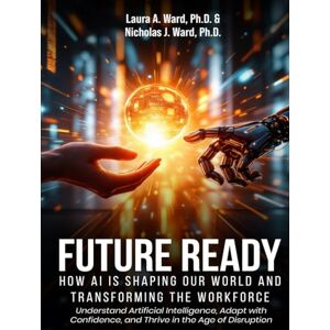 Ward, Laura A. Future Ready: How AI Is Shaping Our World And Transforming The Workforce: Understand Artificial Intelligence, Adapt with Confidence, and Thrive in the Age of Disruption Ward, Laura A. Future Ready: How AI Is Shaping Our World And Transforming The Workforce: Understand Artificial Intelligence, Adapt with Confidence, and Thrive in the Age of Disruption