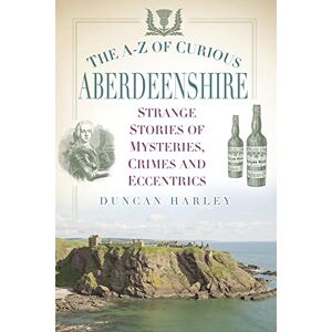 Duncan Harley The A-Z of Curious Aberdeenshire: Strange Stories of Mysteries, Crimes and Eccentrics Duncan Harley The A-Z of Curious Aberdeenshire: Strange Stories of Mysteries, Crimes and Eccentrics