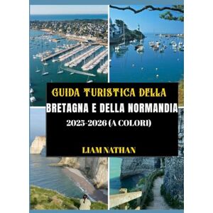 NATHAN, LIAM GUIDA TURISTICA DELLA BRETAGNA E DELLA NORMANDIA 2025/2026 (A COLORI): Esplora Saint-Malo, Rouen, Mont Saint-Michel, Honfleur E I Luoghi Più ... Storici Della Francia Settentrionale NATHAN, LIAM GUIDA TURISTICA DELLA BRETAGNA E DELLA NORMANDIA 2025/2026 (A COLORI): Esplora Saint-Malo, Rouen, Mont Saint-Michel, Honfleur E I Luoghi Più ... Storici Della Francia Settentrionale