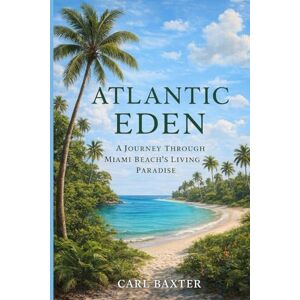 Baxter, Carl Atlantic Eden: A Journey Through Miami Beach’s Living Paradise Baxter, Carl Atlantic Eden: A Journey Through Miami Beach’s Living Paradise