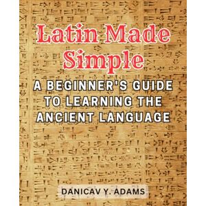 Adams, Danicav Y. Latin Made Simple: A Beginner's Guide to Learning the Ancient Language: Unlock the Beauty and Richness of Latin with Step-by-Step Lessons and Engaging Exercises Adams, Danicav Y. Latin Made Simple: A Beginner's Guide to Learning the Ancient Language: Unlock the Beauty and Richness of Latin with Step-by-Step Lessons and Engaging Exercises