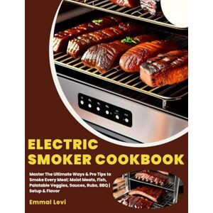 Levi, Emmal ELECTRIC SMOKER COOKBOOK: Master The Ultimate Ways & Pro Tips to Smoke Every Meal; Moist Meats, Fish, Palatable Veggies, Sauces, Rubs, BBQ Setup & Flavor Levi, Emmal ELECTRIC SMOKER COOKBOOK: Master The Ultimate Ways & Pro Tips to Smoke Every Meal; Moist Meats, Fish, Palatable Veggies, Sauces, Rubs, BBQ Setup & Flavor