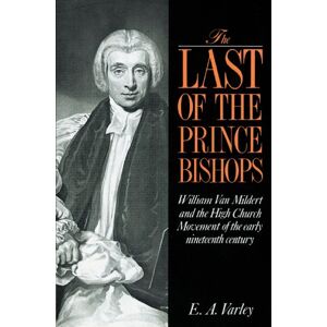 Varley, E. A. The Last of the Prince Bishops: William Van Mildert and the High Church Movement of the Early Nineteenth Century Varley, E. A. The Last of the Prince Bishops: William Van Mildert and the High Church Movement of the Early Nineteenth Century
